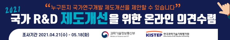 한국과학기술기획평가원 2021 국가 R&D 제도개선을 위한 온라인 의견 수렴
근거법령 : 국가연구개발혁신법 제 28조 제2항
조사기간 : 2021년 04월 21일(수) ~ 05월 18일(화)