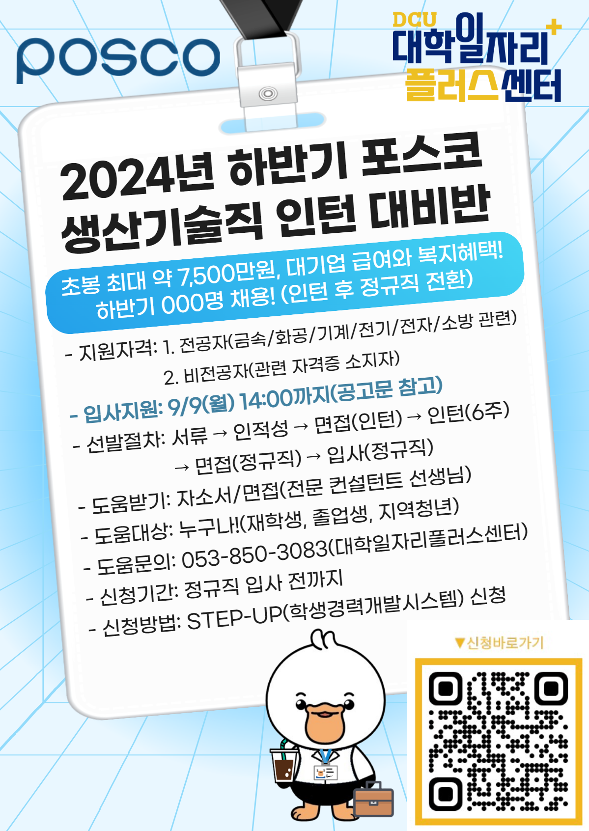 - 지원자격: 1. 전공자(금속/화공/기계/전기/전자/소방)
                  2. 비전공자(관련 자격증 소지자)
- 입사지원: 9/9(월) 14:00까지(공고문 참고)
- 선발절차: 서류 → 인적성 → 면접(인턴) → 인턴(6주)
                   → 면접(정규직) → 입사(정규직)
- 도움받기: 자소서/면접(전문 컨설턴트 선생님)
- 도움기간: 정규직 입사 전까지
- 도움대상: 누구나!(재학생, 졸업생, 지역청년)
- 도움문의: 053-850-3083(대학일자리플러스센터)
- 신청방법: STEP-UP(학생경력개발시스템) 신청